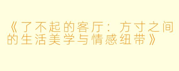 《了不起的客厅：方寸之间的生活美学与情感纽带》