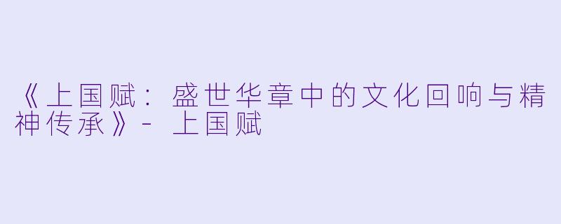 《上国赋：盛世华章中的文化回响与精神传承》-上国赋