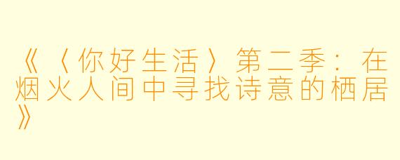 《〈你好生活〉第二季：在烟火人间中寻找诗意的栖居》
