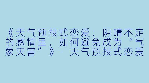《天气预报式恋爱：阴晴不定的感情里，如何避免成为“气象灾害”》-天气预报式恋爱