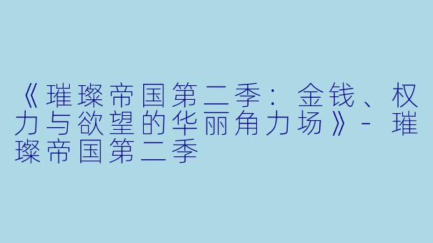 《璀璨帝国第二季：金钱、权力与欲望的华丽角力场》-璀璨帝国第二季