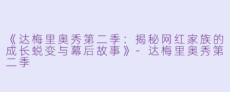 《达梅里奥秀第二季：揭秘网红家族的成长蜕变与幕后故事》-达梅里奥秀第二季