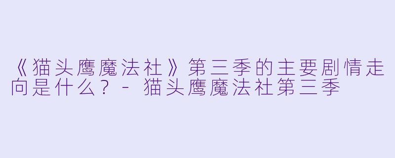 《猫头鹰魔法社》第三季的主要剧情走向是什么?