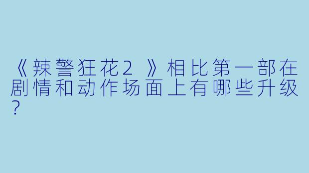 《辣警狂花2》相比第一部在剧情和动作场面上有哪些升级？