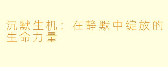 沉默生机：在静默中绽放的生命力量