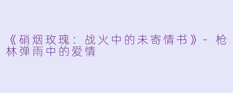 《硝烟玫瑰：战火中的未寄情书》-枪林弹雨中的爱情