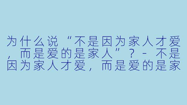 为什么说“不是因为家人才爱，而是爱的是家人”？-不是因为家人才爱，而是爱的是家人