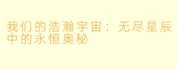 我们的浩瀚宇宙：无尽星辰中的永恒奥秘