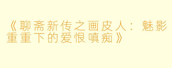 《聊斋新传之画皮人：魅影重重下的爱恨嗔痴》