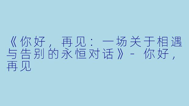 《你好，再见：一场关于相遇与告别的永恒对话》-你好，再见