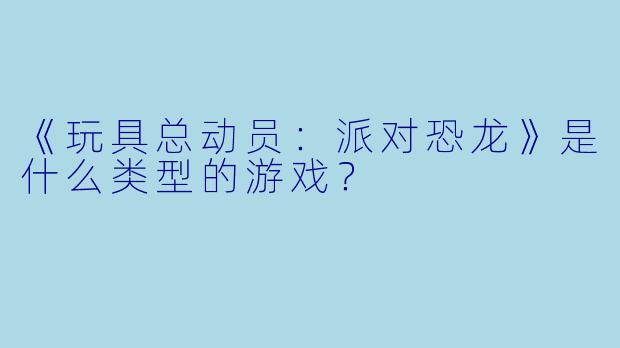 《玩具总动员:派对恐龙》是什么类型的游戏?