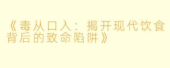 《毒从口入：揭开现代饮食背后的致命陷阱》