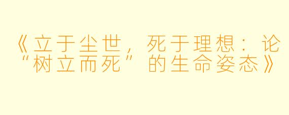 《立于尘世，死于理想：论“树立而死”的生命姿态》