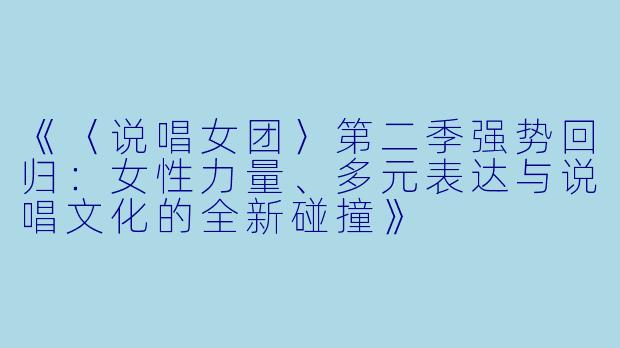 《〈说唱女团〉第二季强势回归：女性力量、多元表达与说唱文化的全新碰撞》