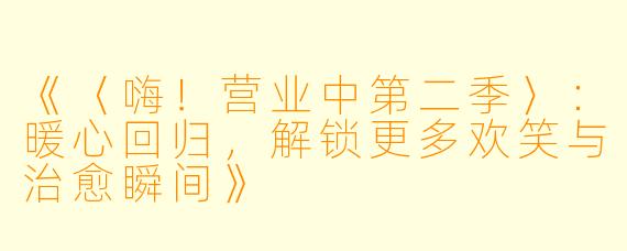 《〈嗨！营业中第二季〉：暖心回归，解锁更多欢笑与治愈瞬间》