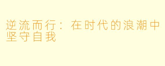 逆流而行：在时代的浪潮中坚守自我