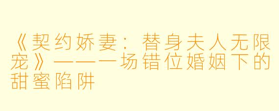 《契约娇妻：替身夫人无限宠》——一场错位婚姻下的甜蜜陷阱