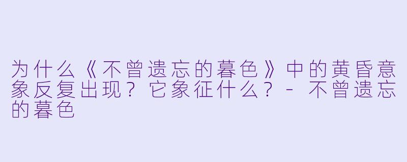 为什么《不曾遗忘的暮色》中的黄昏意象反复出现？它象征什么？