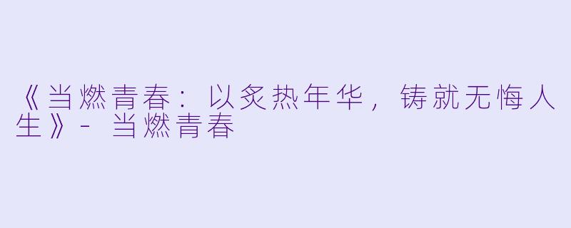 《当燃青春：以炙热年华，铸就无悔人生》-当燃青春