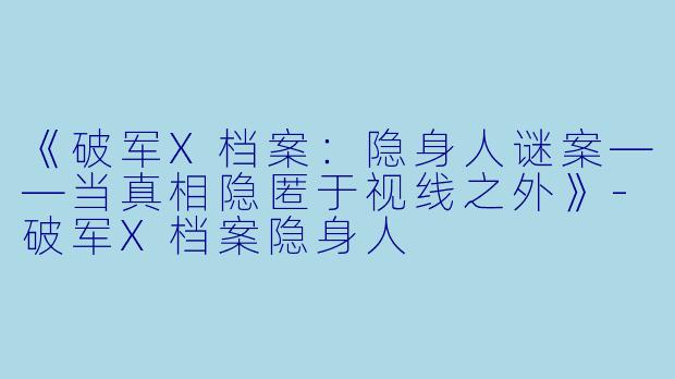 《破军X档案：隐身人谜案——当真相隐匿于视线之外》-破军X档案隐身人
