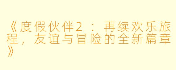 《度假伙伴2：再续欢乐旅程，友谊与冒险的全新篇章》