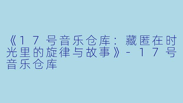 《17号音乐仓库:藏匿在时光里的旋律与故事》