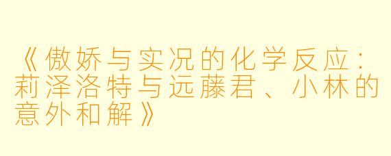 《傲娇与实况的化学反应：莉泽洛特与远藤君、小林的意外和解》
