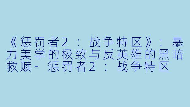 《惩罚者2：战争特区》：暴力美学的极致与反英雄的黑暗救赎-惩罚者2：战争特区