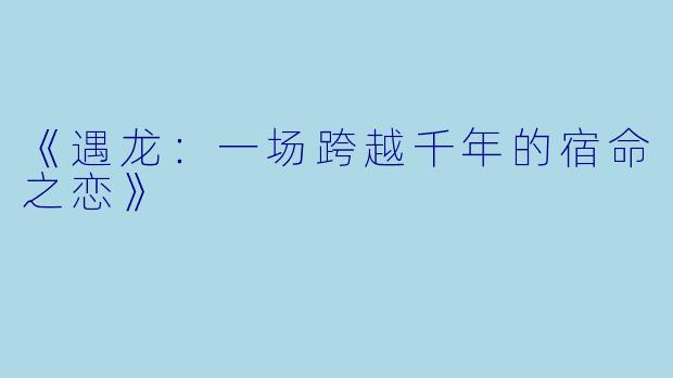 《遇龙：一场跨越千年的宿命之恋》