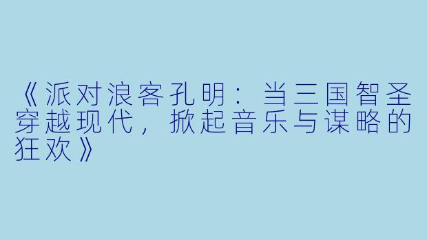 《派对浪客孔明：当三国智圣穿越现代，掀起音乐与谋略的狂欢》