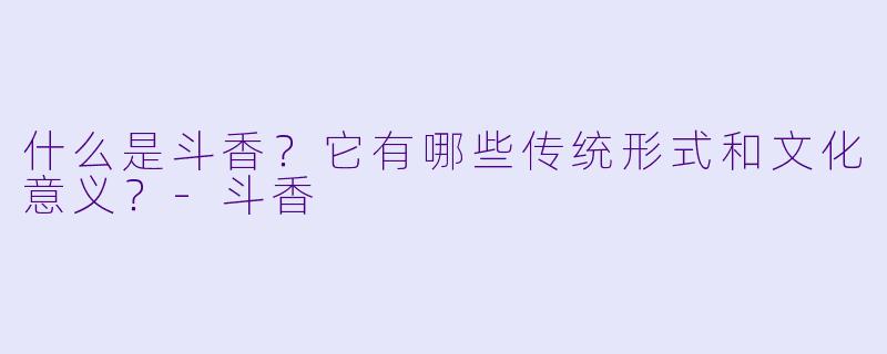 什么是斗香？它有哪些传统形式和文化意义？-斗香