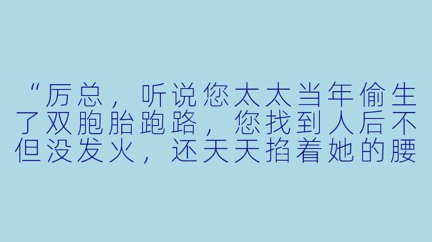 “厉总，听说您太太当年偷生了双胞胎跑路，您找到人后不但没发火，还天天掐着她的腰宠上天？”