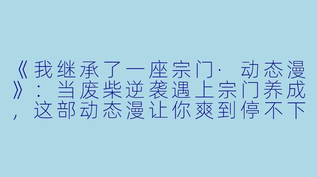 《我继承了一座宗门·动态漫》：当废柴逆袭遇上宗门养成，这部动态漫让你爽到停不下来！
