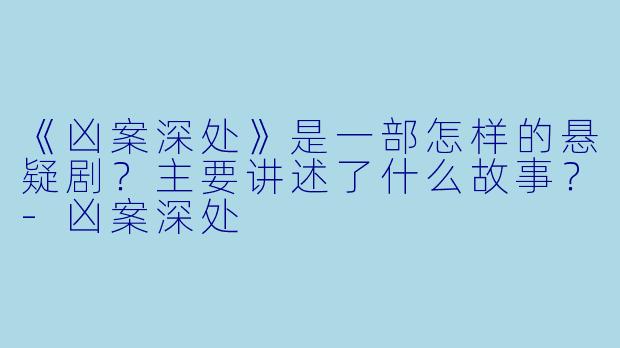 《凶案深处》是一部怎样的悬疑剧？主要讲述了什么故事？-凶案深处