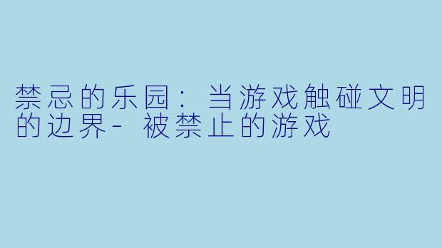 禁忌的乐园：当游戏触碰文明的边界-被禁止的游戏