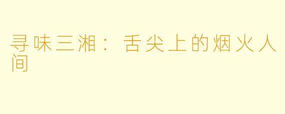 寻味三湘：舌尖上的烟火人间