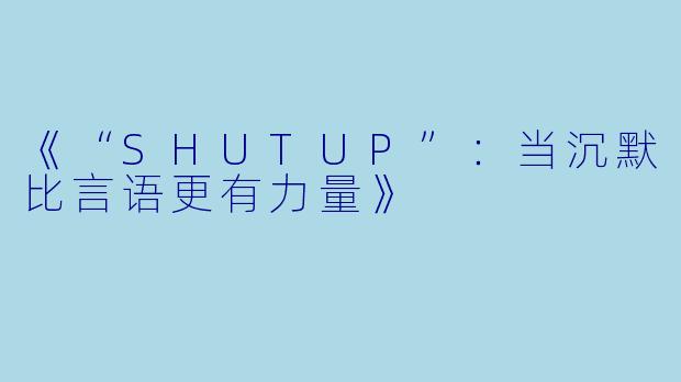 《“SHUTUP”：当沉默比言语更有力量》
