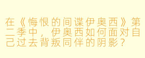 在《悔恨的间谍伊奥西》第二季中，伊奥西如何面对自己过去背叛同伴的阴影？