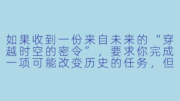 如果收到一份来自未来的“穿越时空的密令”，要求你完成一项可能改变历史的任务，但过程中必须遵守“不透露未来信息”的规则，你会如何应对？