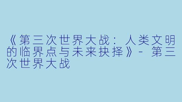 《第三次世界大战：人类文明的临界点与未来抉择》-第三次世界大战
