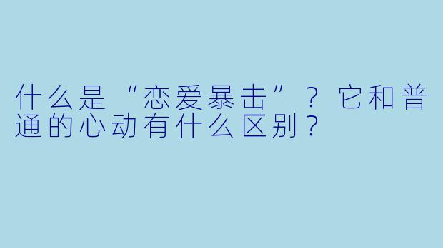 什么是“恋爱暴击”？它和普通的心动有什么区别？