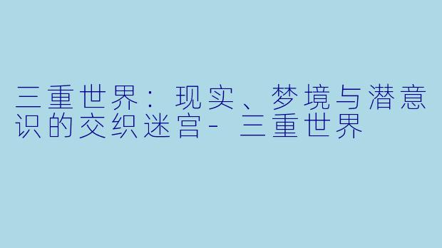 三重世界：现实、梦境与潜意识的交织迷宫-三重世界
