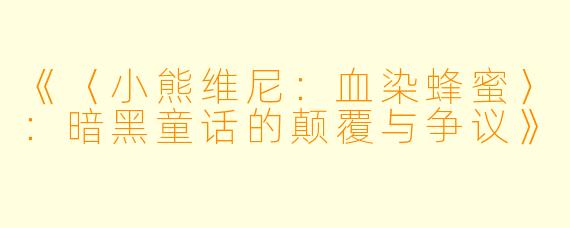 《〈小熊维尼：血染蜂蜜〉：暗黑童话的颠覆与争议》