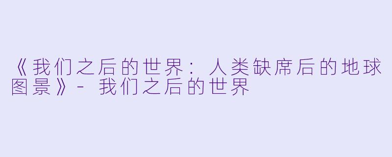 《我们之后的世界：人类缺席后的地球图景》-我们之后的世界