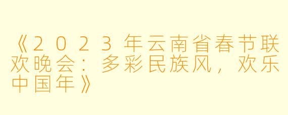 《2023年云南省春节联欢晚会：多彩民族风，欢乐中国年》