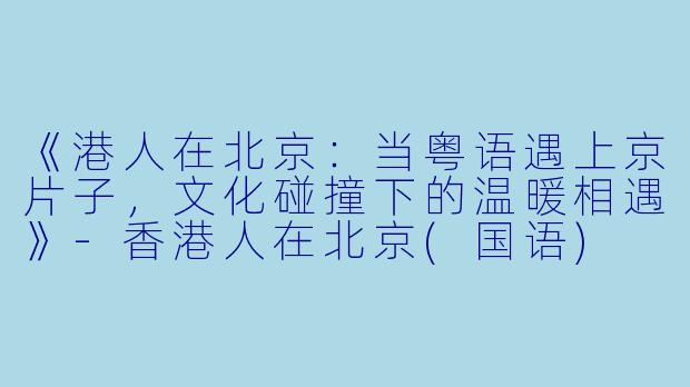 《港人在北京：当粤语遇上京片子，文化碰撞下的温暖相遇》-香港人在北京(国语)