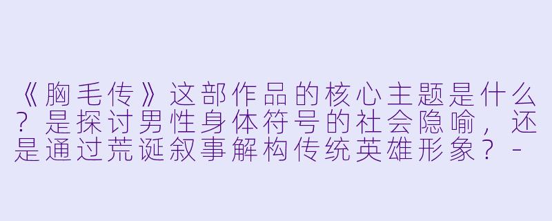 《胸毛传》这部作品的核心主题是什么？是探讨男性身体符号的社会隐喻，还是通过荒诞叙事解构传统英雄形象？-胸毛传