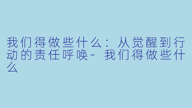 我们得做些什么：从觉醒到行动的责任呼唤-我们得做些什么