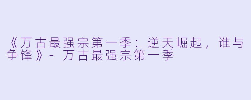 《万古最强宗第一季：逆天崛起，谁与争锋》-万古最强宗第一季