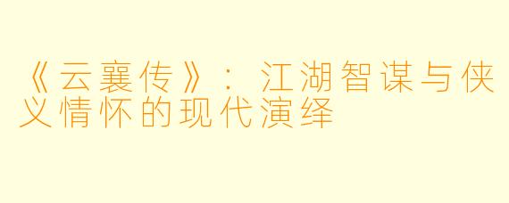 《云襄传》：江湖智谋与侠义情怀的现代演绎